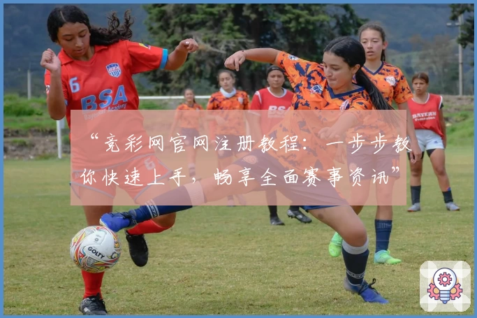 “竞彩网官网注册教程：一步步教你快速上手，畅享全面赛事资讯”