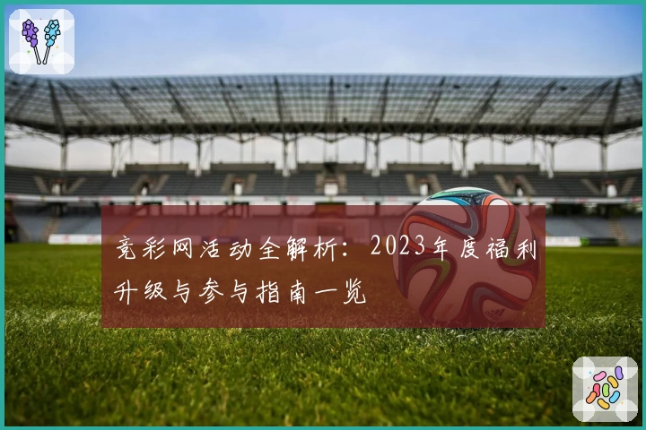 竞彩网活动全解析：2023年度福利升级与参与指南一览