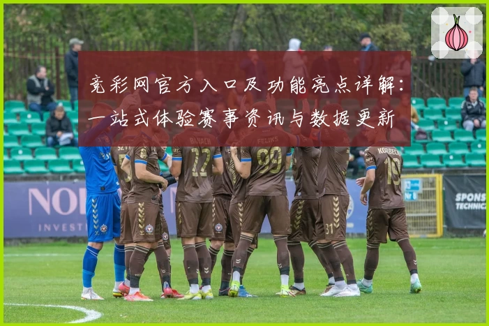 竞彩网官方入口及功能亮点详解：一站式体验赛事资讯与数据更新