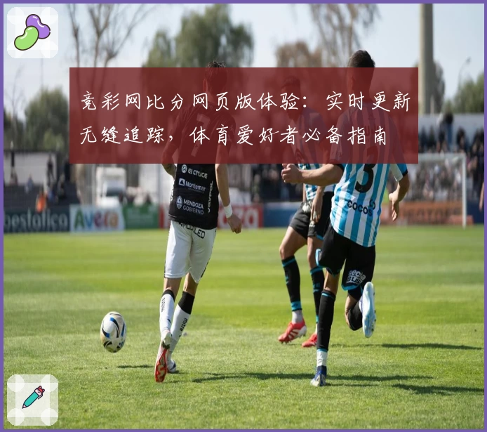 竞彩网比分网页版体验：实时更新无缝追踪，体育爱好者必备指南