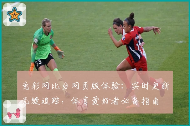 竞彩网比分网页版体验:实时更新无缝追踪,体育爱好者必备指南