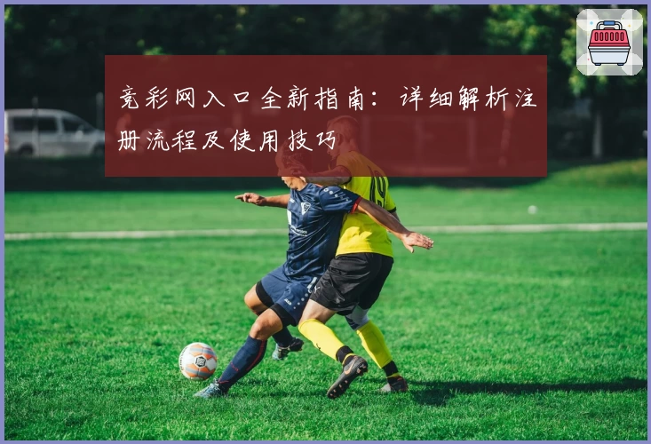 竞彩网入口全新指南：详细解析注册流程及使用技巧