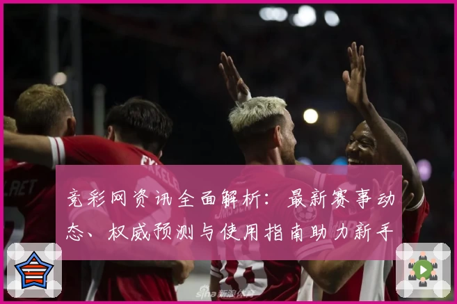 竞彩网资讯全面解析：最新赛事动态、权威预测与使用指南助力新手轻松上手