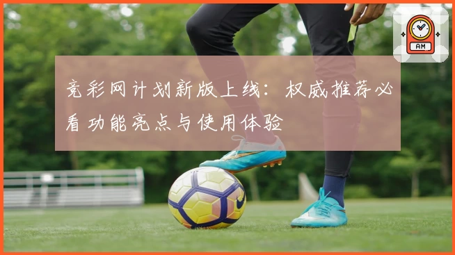 竞彩网计划新版上线：权威推荐必看功能亮点与使用体验