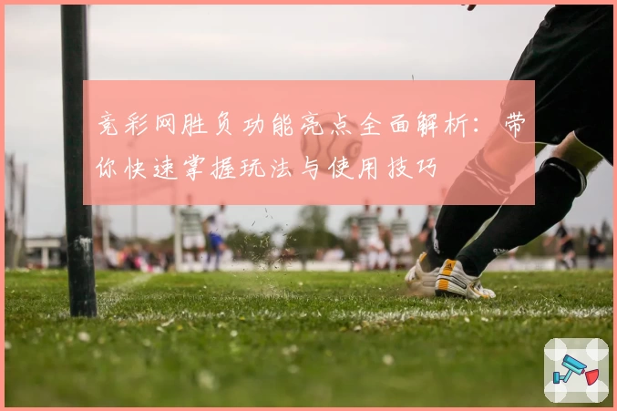 竞彩网胜负功能亮点全面解析：带你快速掌握玩法与使用技巧