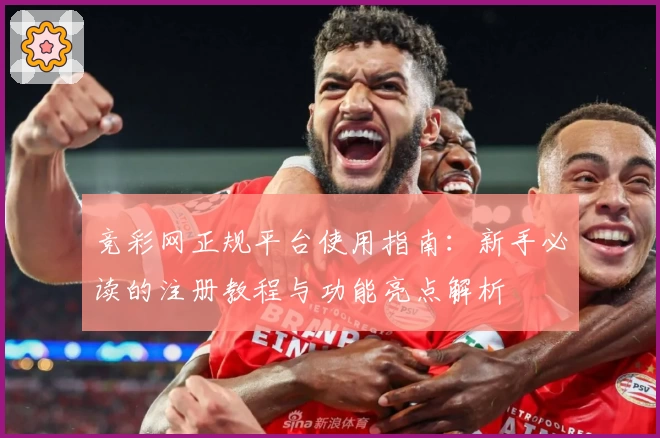 竞彩网正规平台使用指南：新手必读的注册教程与功能亮点解析