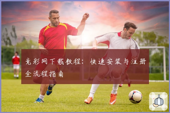 竞彩网下载教程：快速安装与注册全流程指南