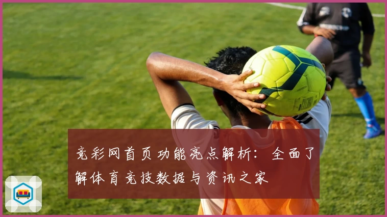 竞彩网首页功能亮点解析:全面了解体育竞技数据与资讯之家