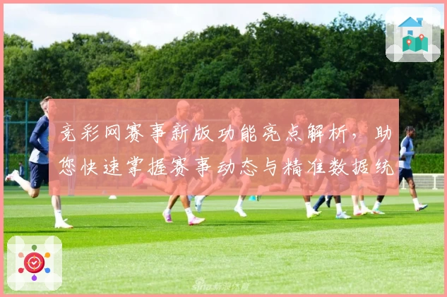 竞彩网赛事新版功能亮点解析，助您快速掌握赛事动态与精准数据统计