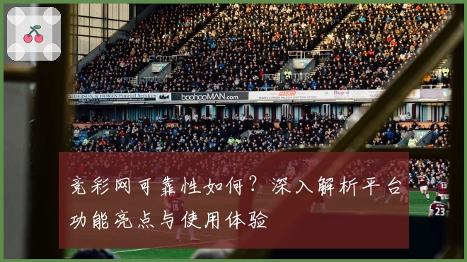 竞彩网可靠性如何？深入解析平台功能亮点与使用体验