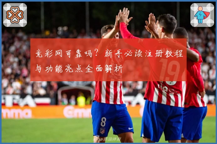 竞彩网可靠吗?新手必读注册教程与功能亮点全面解析