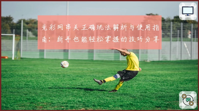 竞彩网串关正确玩法解析与使用指南：新手也能轻松掌握的技巧分享