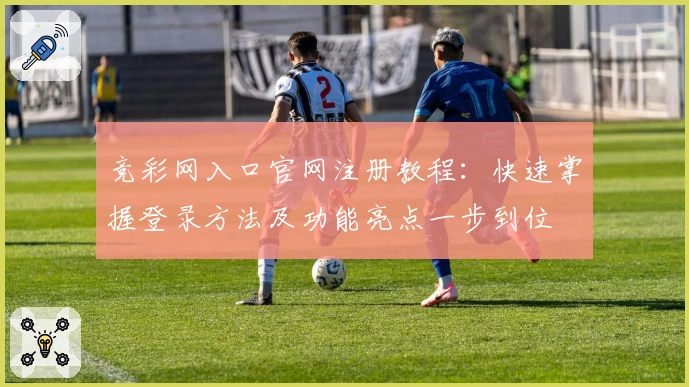 竞彩网入口官网注册教程：快速掌握登录方法及功能亮点一步到位