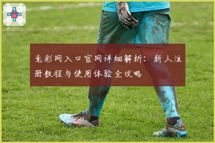 竞彩网入口官网详细解析：新人注册教程与使用体验全攻略