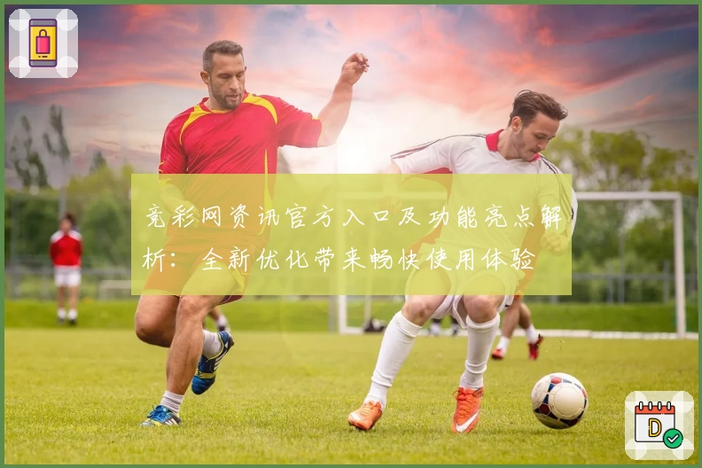 竞彩网资讯官方入口及功能亮点解析:全新优化带来畅快使用体验