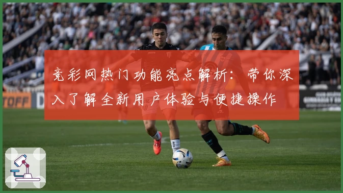 竞彩网热门功能亮点解析：带你深入了解全新用户体验与便捷操作