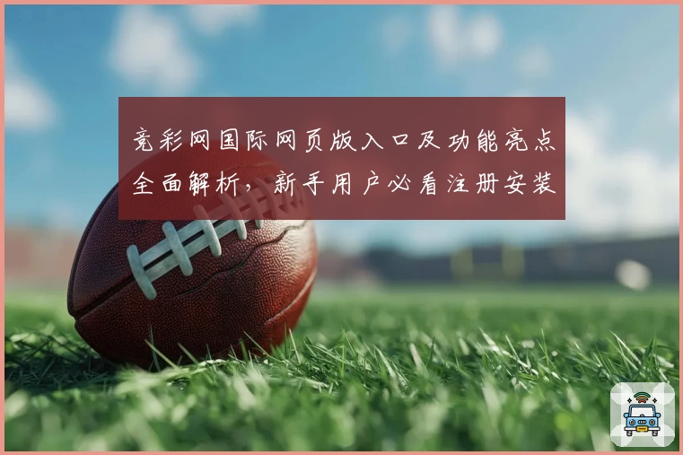 竞彩网国际网页版入口及功能亮点全面解析，新手用户必看注册安装教程