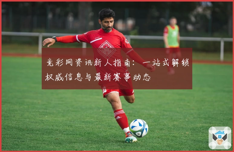竞彩网资讯新人指南：一站式解锁权威信息与最新赛事动态