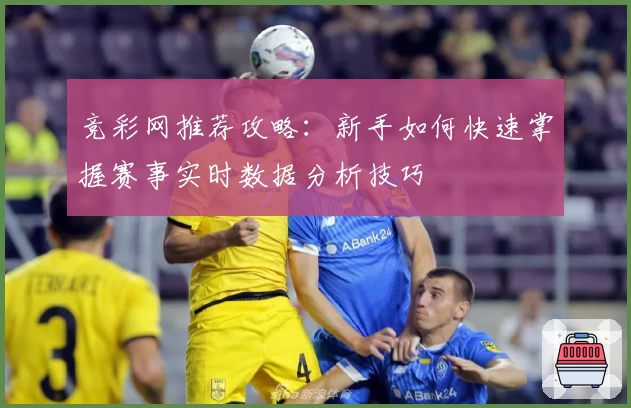 竞彩网推荐攻略：新手如何快速掌握赛事实时数据分析技巧