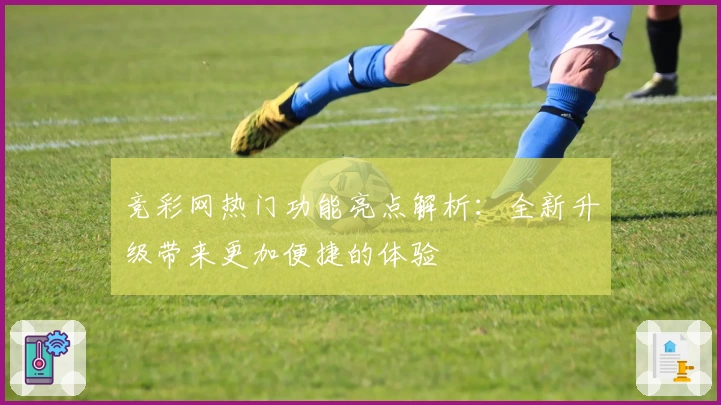 竞彩网热门功能亮点解析：全新升级带来更加便捷的体验